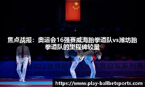 焦点战报：奥运会16强赛威海跆拳道队vs潍坊跆拳道队的里程碑较量