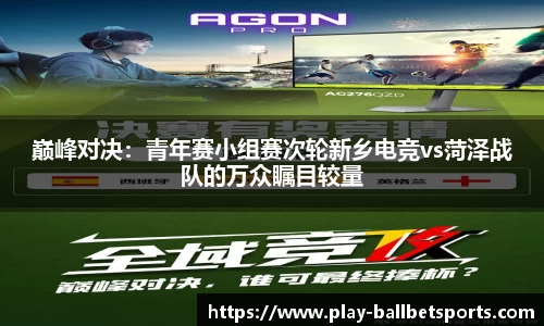 巅峰对决：青年赛小组赛次轮新乡电竞vs菏泽战队的万众瞩目较量