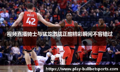视频直播骑士与猛龙激战正酣精彩瞬间不容错过