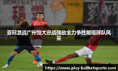 亚冠激战广州恒大迎战强敌全力争胜展现球队风采